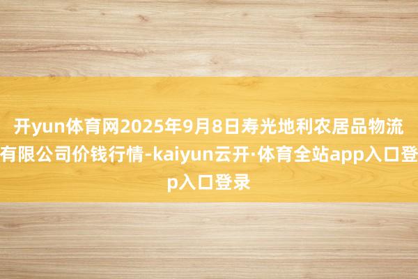 开yun体育网2025年9月8日寿光地利农居品物流园有限公司价钱行情-kaiyun云开·体育全站app入口登录
