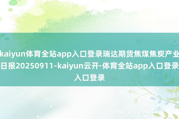 kaiyun体育全站app入口登录瑞达期货焦煤焦炭产业日报20250911-kaiyun云开·体育全站app入口登录