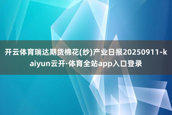开云体育瑞达期货棉花(纱)产业日报20250911-kaiyun云开·体育全站app入口登录