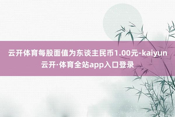 云开体育每股面值为东谈主民币1.00元-kaiyun云开·体育全站app入口登录