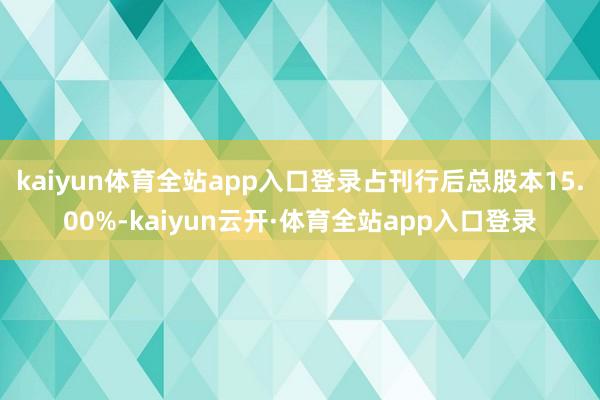 kaiyun体育全站app入口登录占刊行后总股本15.00%-kaiyun云开·体育全站app入口登录