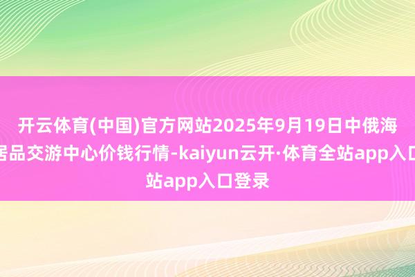 开云体育(中国)官方网站2025年9月19日中俄海外农居品交游中心价钱行情-kaiyun云开·体育全站app入口登录