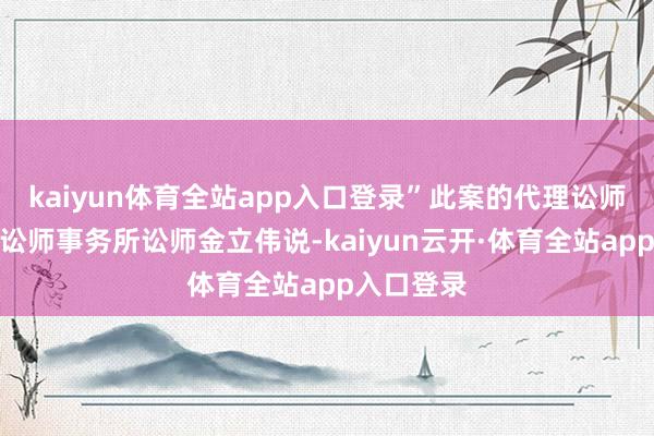 kaiyun体育全站app入口登录”此案的代理讼师北京乾成讼师事务所讼师金立伟说-kaiyun云开·体育全站app入口登录