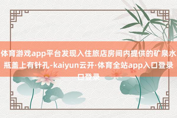 体育游戏app平台发现入住旅店房间内提供的矿泉水瓶盖上有针孔-kaiyun云开·体育全站app入口登录
