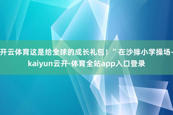 开云体育这是给全球的成长礼包!”在沙排小学操场-kaiyun云开·体育全站app入口登录