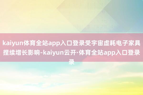 kaiyun体育全站app入口登录受宇宙虚耗电子家具捏续增长影响-kaiyun云开·体育全站app入口登录