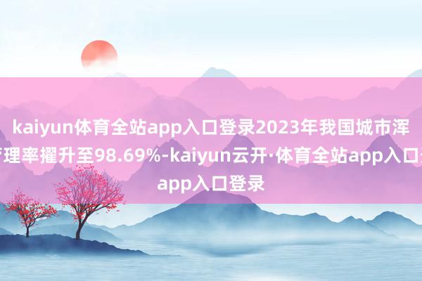 kaiyun体育全站app入口登录2023年我国城市浑水管理率擢升至98.69%-kaiyun云开·体育全站app入口登录