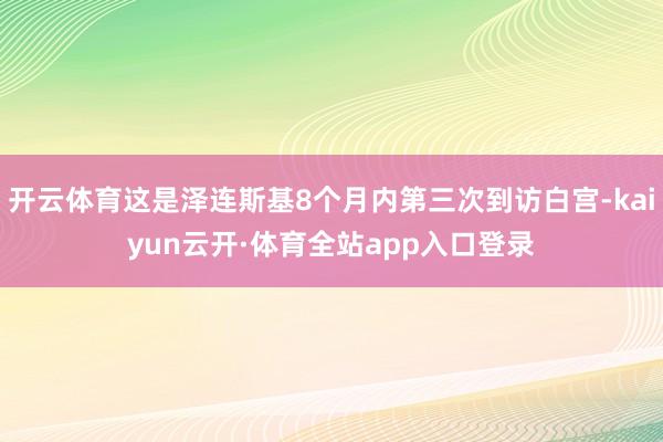 开云体育这是泽连斯基8个月内第三次到访白宫-kaiyun云开·体育全站app入口登录