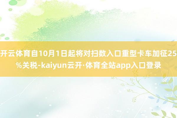 开云体育自10月1日起将对扫数入口重型卡车加征25%关税-kaiyun云开·体育全站app入口登录