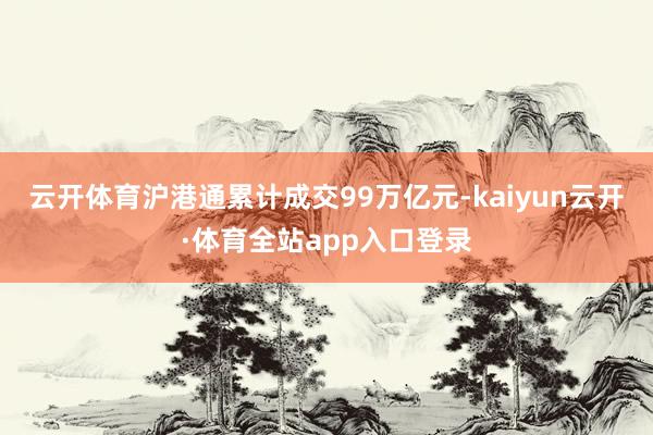 云开体育沪港通累计成交99万亿元-kaiyun云开·体育全站app入口登录