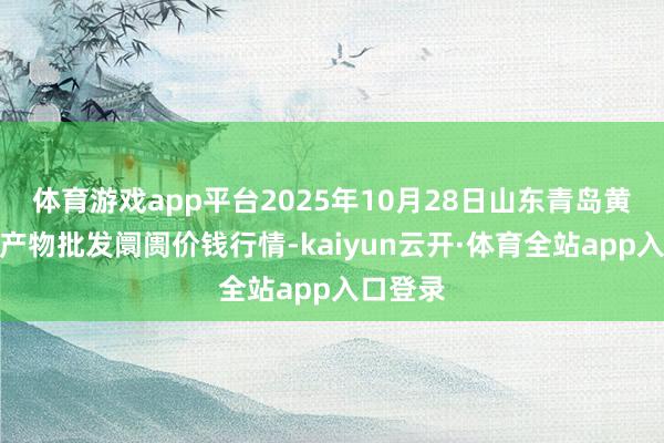 体育游戏app平台2025年10月28日山东青岛黄河路农产物批发阛阓价钱行情-kaiyun云开·体育全站app入口登录