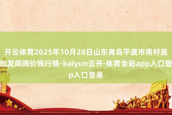 开云体育2025年10月28日山东青岛平度市南村蔬菜批发阛阓价钱行情-kaiyun云开·体育全站app入口登录