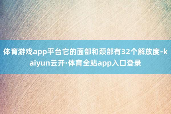 体育游戏app平台它的面部和颈部有32个解放度-kaiyun云开·体育全站app入口登录