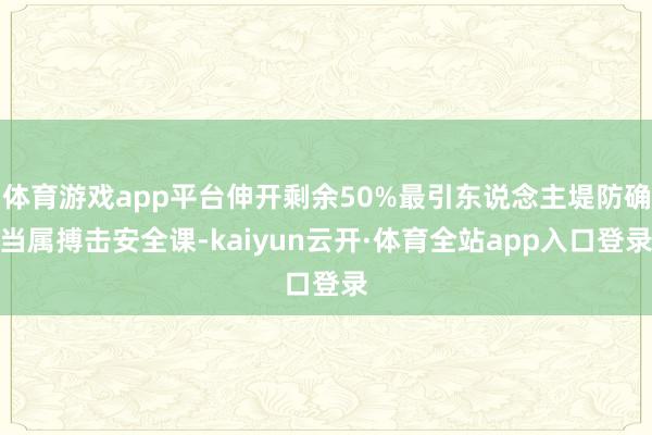 体育游戏app平台伸开剩余50%最引东说念主堤防确当属搏击安全课-kaiyun云开·体育全站app入口登录