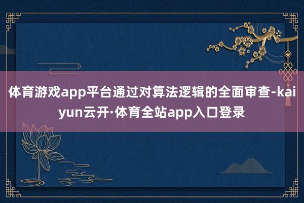 体育游戏app平台通过对算法逻辑的全面审查-kaiyun云开·体育全站app入口登录