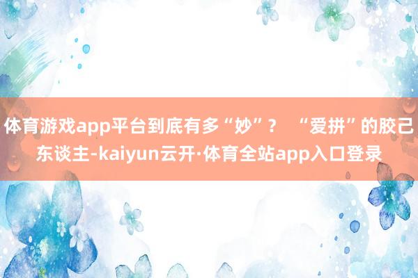 体育游戏app平台到底有多“妙”? “爱拼”的胶己东谈主-kaiyun云开·体育全站app入口登录