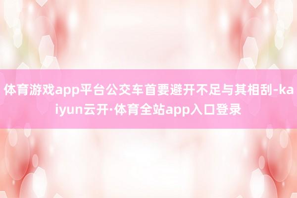 体育游戏app平台公交车首要避开不足与其相刮-kaiyun云开·体育全站app入口登录