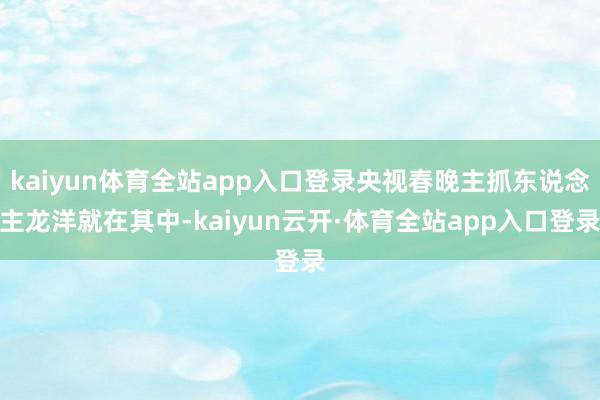 kaiyun体育全站app入口登录央视春晚主抓东说念主龙洋就在其中-kaiyun云开·体育全站app入口登录