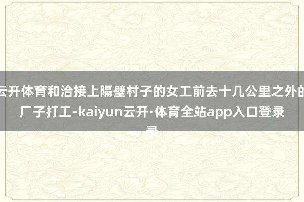 云开体育和洽接上隔壁村子的女工前去十几公里之外的厂子打工-kaiyun云开·体育全站app入口登录