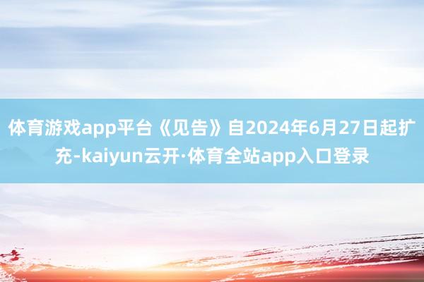 体育游戏app平台《见告》自2024年6月27日起扩充-kaiyun云开·体育全站app入口登录