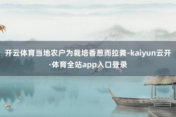 开云体育当地农户为栽培香葱而拉粪-kaiyun云开·体育全站app入口登录