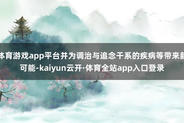 体育游戏app平台并为调治与追念干系的疾病等带来新可能-kaiyun云开·体育全站app入口登录