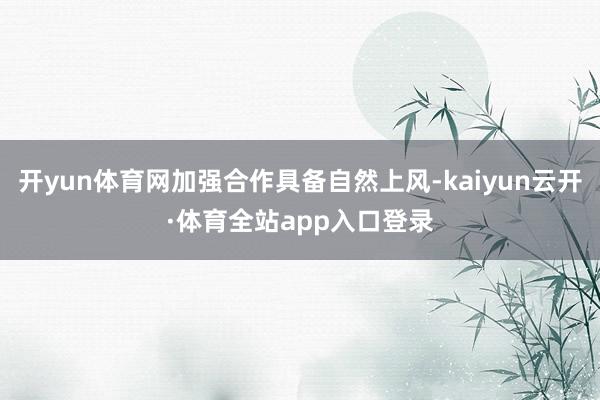 开yun体育网加强合作具备自然上风-kaiyun云开·体育全站app入口登录