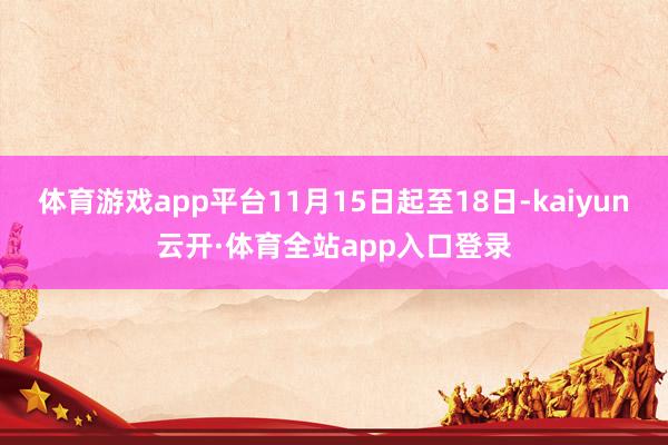 体育游戏app平台11月15日起至18日-kaiyun云开·体育全站app入口登录
