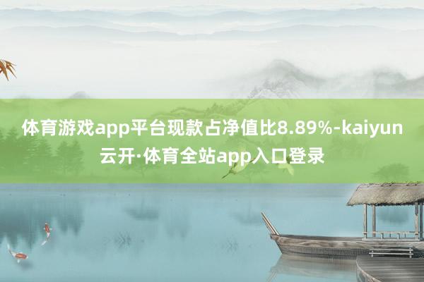 体育游戏app平台现款占净值比8.89%-kaiyun云开·体育全站app入口登录