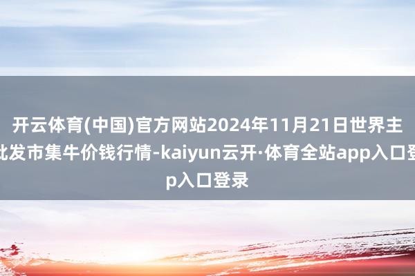 开云体育(中国)官方网站2024年11月21日世界主要批发市集牛价钱行情-kaiyun云开·体育全站app入口登录