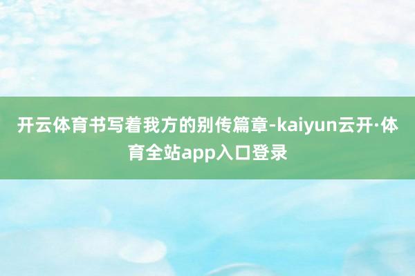 开云体育书写着我方的别传篇章-kaiyun云开·体育全站app入口登录