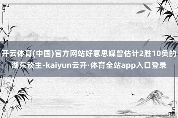 开云体育(中国)官方网站好意思媒曾估计2胜10负的湖东谈主-kaiyun云开·体育全站app入口登录
