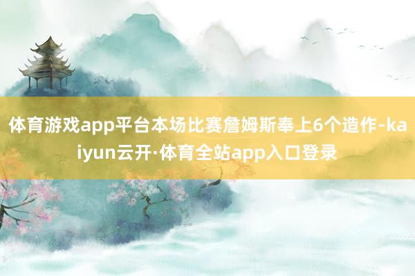 体育游戏app平台本场比赛詹姆斯奉上6个造作-kaiyun云开·体育全站app入口登录