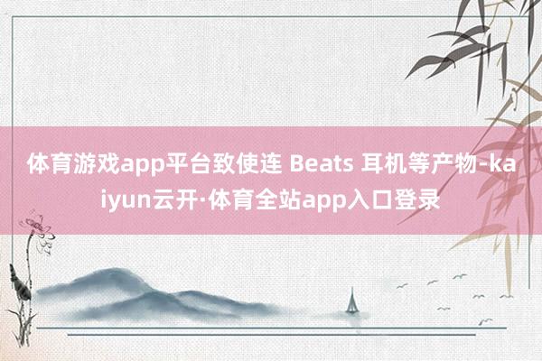 体育游戏app平台致使连 Beats 耳机等产物-kaiyun云开·体育全站app入口登录