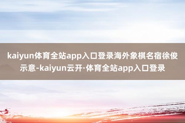 kaiyun体育全站app入口登录 海外象棋名宿徐俊示意-kaiyun云开·体育全站app入口登录