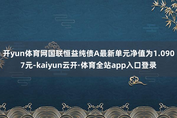 开yun体育网国联恒益纯债A最新单元净值为1.0907元-kaiyun云开·体育全站app入口登录