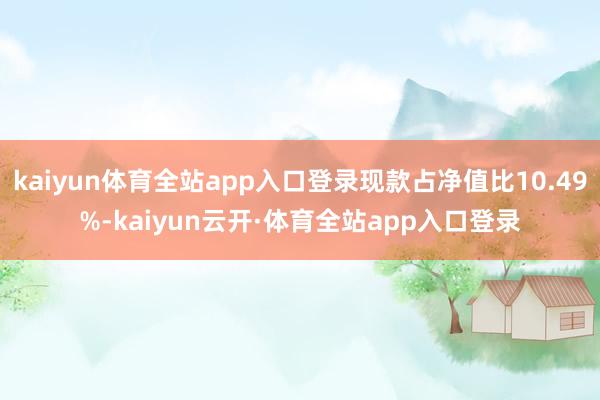 kaiyun体育全站app入口登录现款占净值比10.49%-kaiyun云开·体育全站app入口登录