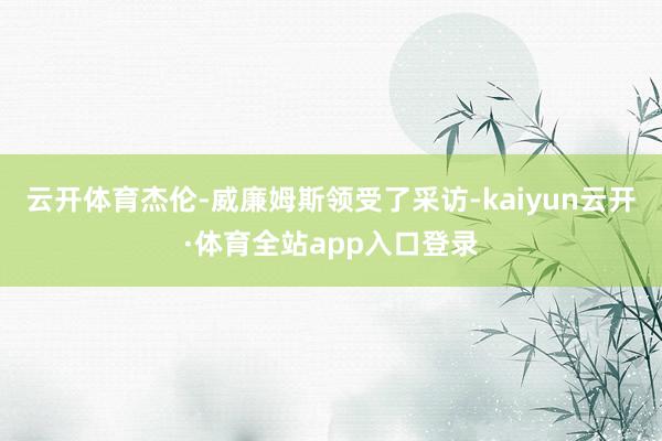 云开体育杰伦-威廉姆斯领受了采访-kaiyun云开·体育全站app入口登录