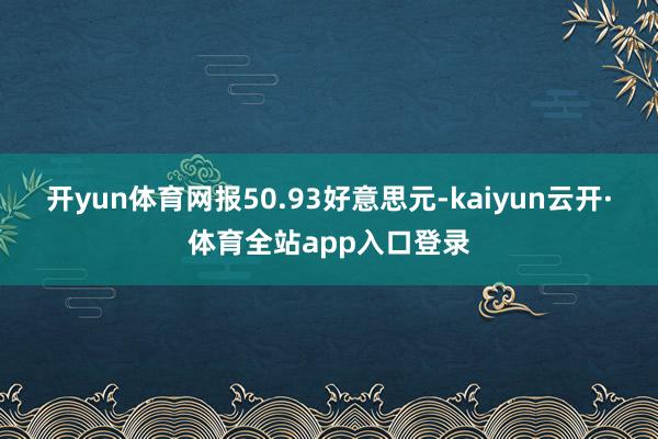 开yun体育网报50.93好意思元-kaiyun云开·体育全站app入口登录