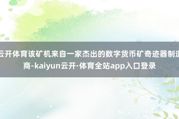云开体育该矿机来自一家杰出的数字货币矿奇迹器制造商-kaiyun云开·体育全站app入口登录