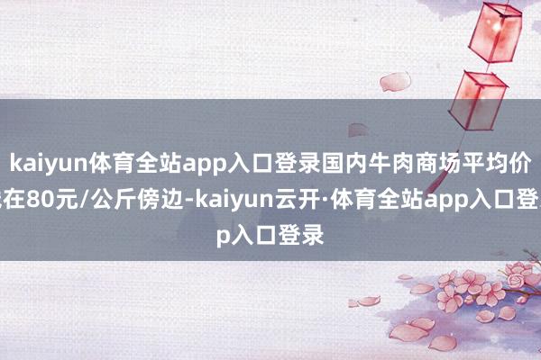 kaiyun体育全站app入口登录国内牛肉商场平均价钱在80元/公斤傍边-kaiyun云开·体育全站app入口登录
