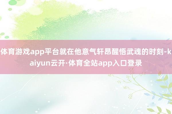 体育游戏app平台就在他意气轩昂醒悟武魂的时刻-kaiyun云开·体育全站app入口登录