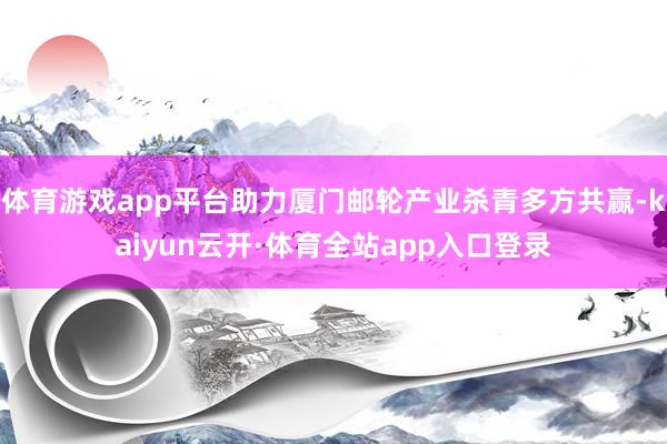 体育游戏app平台助力厦门邮轮产业杀青多方共赢-kaiyun云开·体育全站app入口登录