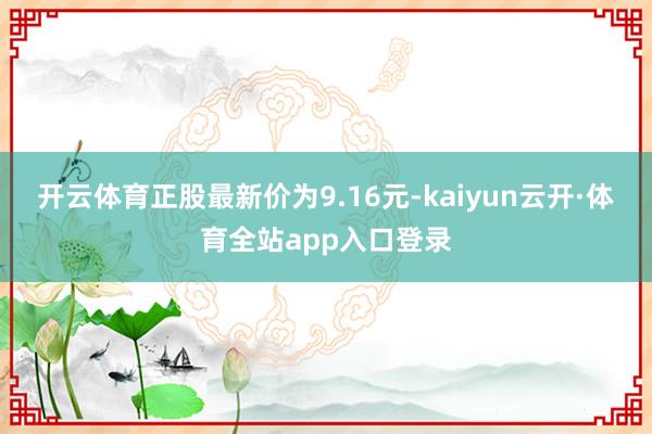 开云体育正股最新价为9.16元-kaiyun云开·体育全站app入口登录