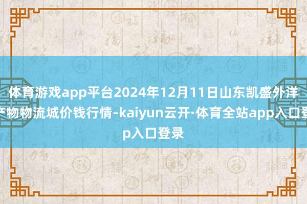 体育游戏app平台2024年12月11日山东凯盛外洋农产物物流城价钱行情-kaiyun云开·体育全站app入口登录