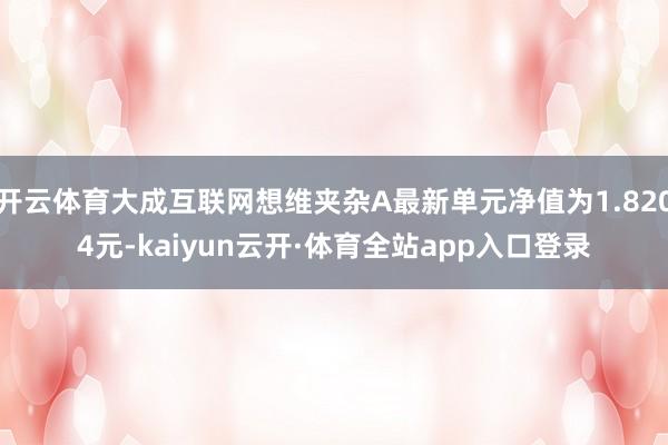 开云体育大成互联网想维夹杂A最新单元净值为1.8204元-kaiyun云开·体育全站app入口登录