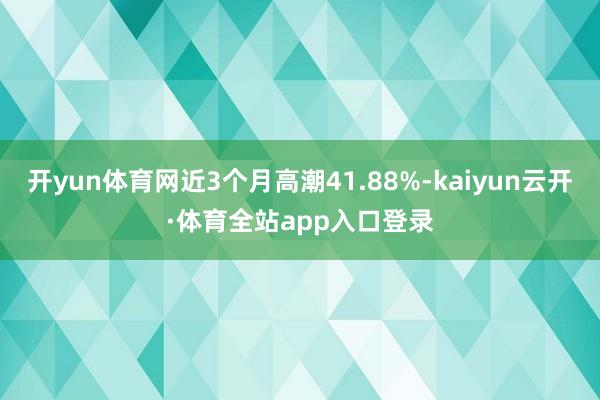 开yun体育网近3个月高潮41.88%-kaiyun云开·体育全站app入口登录