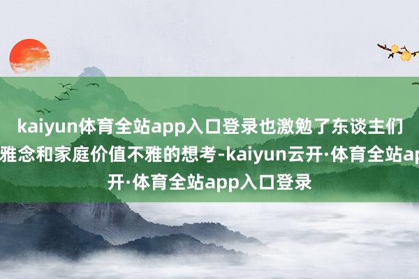 kaiyun体育全站app入口登录也激勉了东谈主们关于婚配不雅念和家庭价值不雅的想考-kaiyun云开·体育全站app入口登录