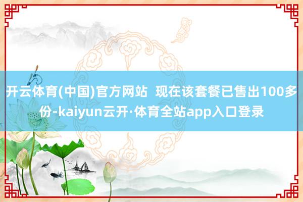 开云体育(中国)官方网站  现在该套餐已售出100多份-kaiyun云开·体育全站app入口登录