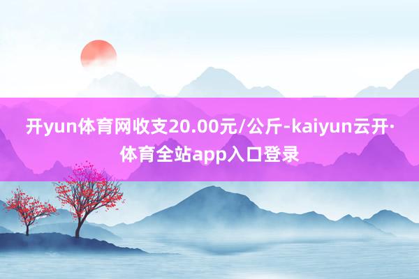 开yun体育网收支20.00元/公斤-kaiyun云开·体育全站app入口登录